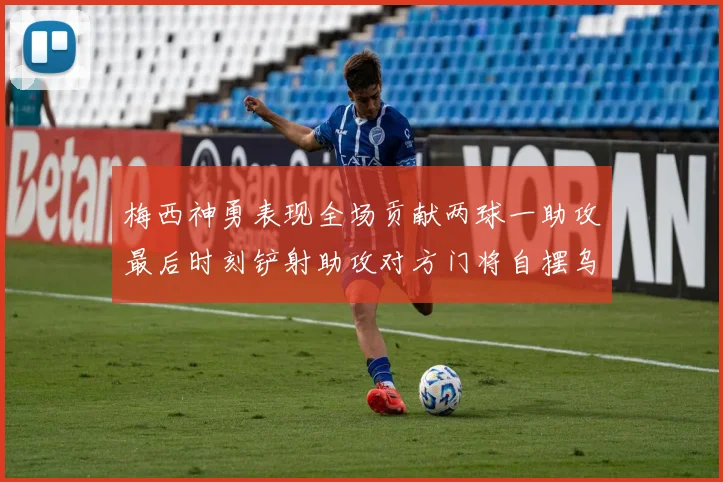 梅西神勇表现全场贡献两球一助攻最后时刻铲射助攻对方门将自摆乌龙