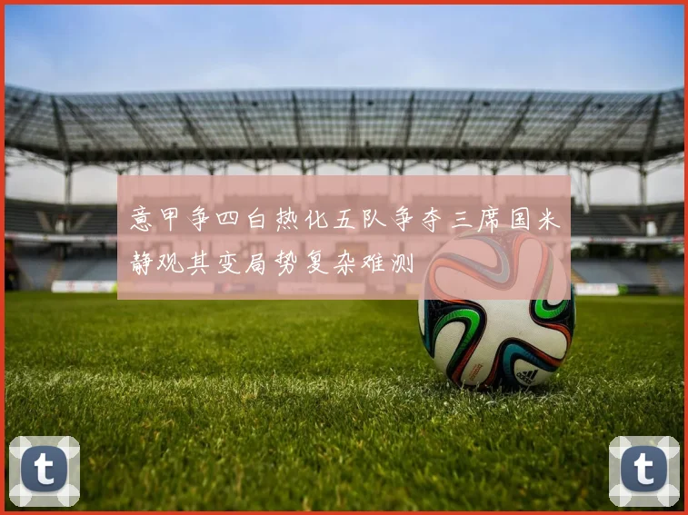 意甲争四白热化五队争夺三席国米静观其变局势复杂难测