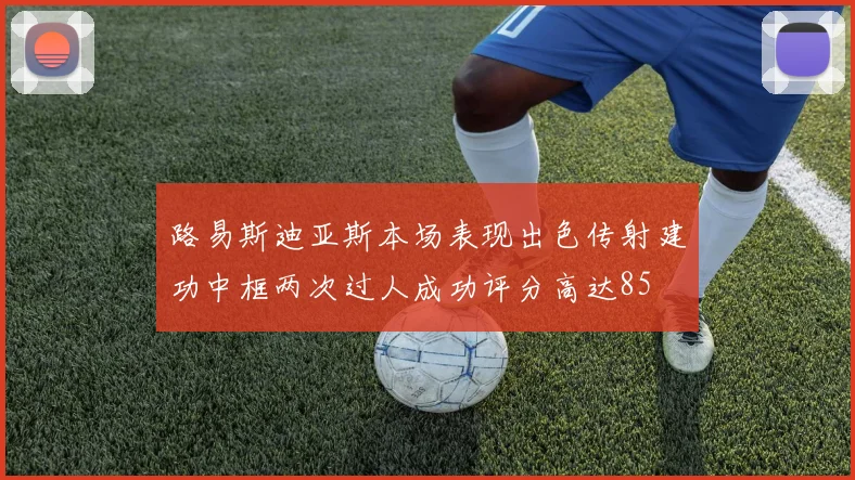 路易斯迪亚斯本场表现出色传射建功中框两次过人成功评分高达85