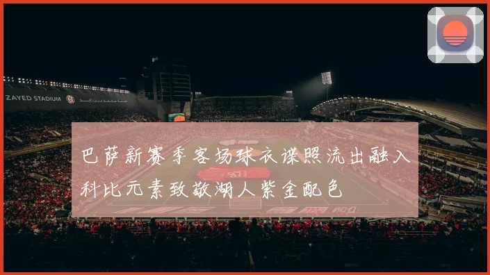 巴萨新赛季客场球衣谍照流出融入科比元素致敬湖人紫金配色