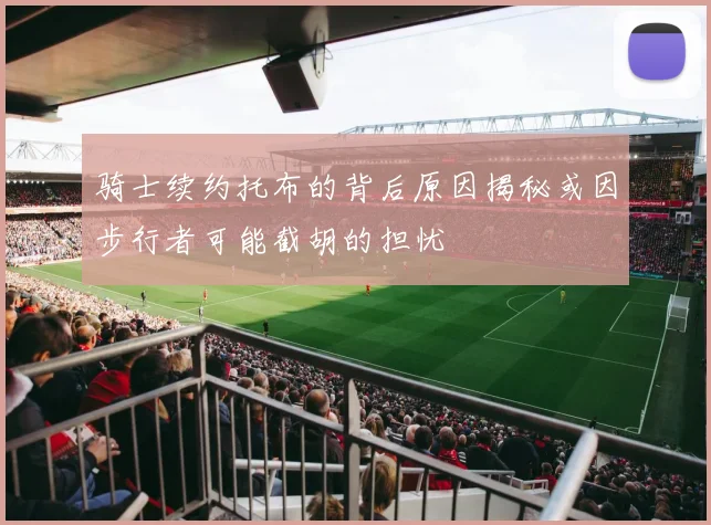 骑士续约托布的背后原因揭秘或因步行者可能截胡的担忧