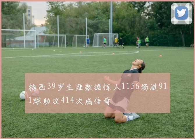 梅西39岁生涯数据惊人1156场进911球助攻414次成传奇