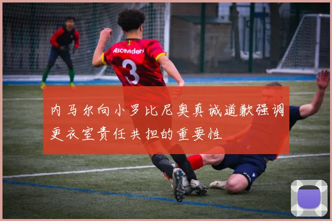 内马尔向小罗比尼奥真诚道歉强调更衣室责任共担的重要性