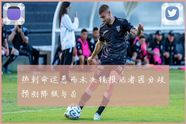 热刺命运悬而未决镜报记者团分歧预测降级与否