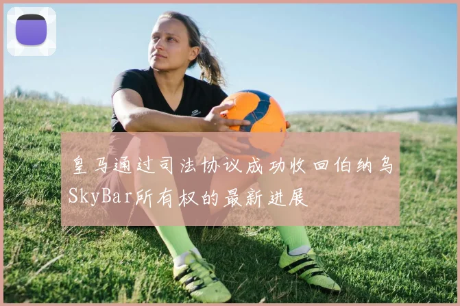 皇马通过司法协议成功收回伯纳乌SkyBar所有权的最新进展