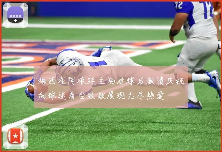 梅西在阿根廷主场进球后激情庆祝向球迷看台致敬展现无尽热爱