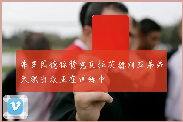 弗罗因德称赞克瓦拉茨赫利亚弟弟天赋出众正在训练中