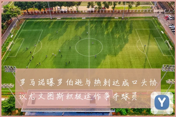 罗马诺曝罗伯逊与热刺达成口头协议尤文图斯积极运作争夺球员