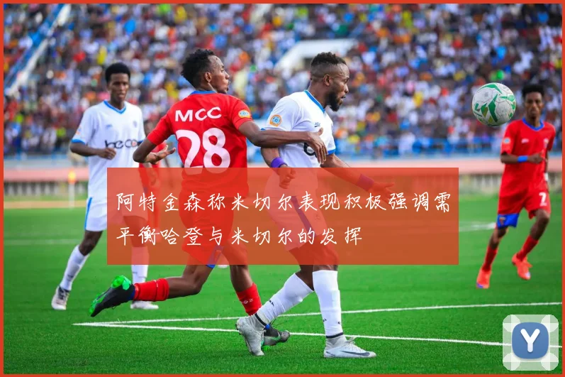 阿特金森称米切尔表现积极强调需平衡哈登与米切尔的发挥