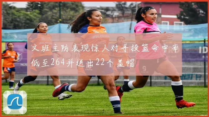 文班主防表现惊人对手投篮命中率低至264并送出22个盖帽