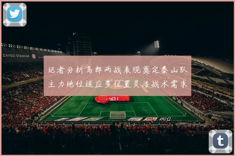 记者分析乌郎两战表现奠定泰山队主力地位适应多位置灵活战术需求