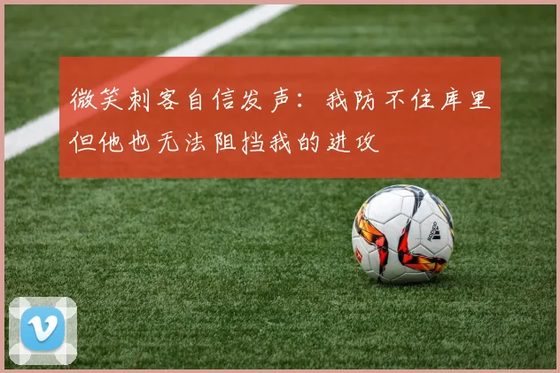 微笑刺客自信发声：我防不住库里但他也无法阻挡我的进攻