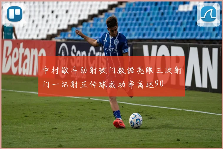中村敬斗劲射破门数据亮眼三次射门一记射正传球成功率高达90