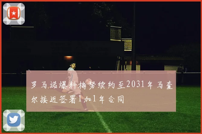 罗马诺爆料梅努续约至2031年马奎尔接近签署1加1年合同