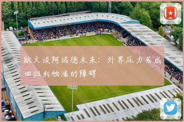 欧文谈阿诺德未来:外界压力或成回归利物浦的障碍