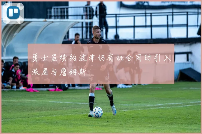 勇士虽续约波津仍有机会同时引入浓眉与詹姆斯