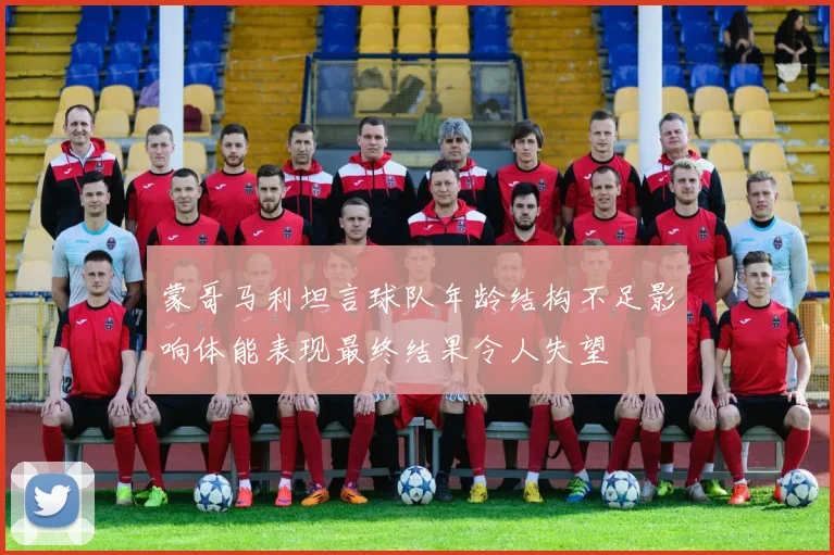 蒙哥马利坦言球队年龄结构不足影响体能表现最终结果令人失望