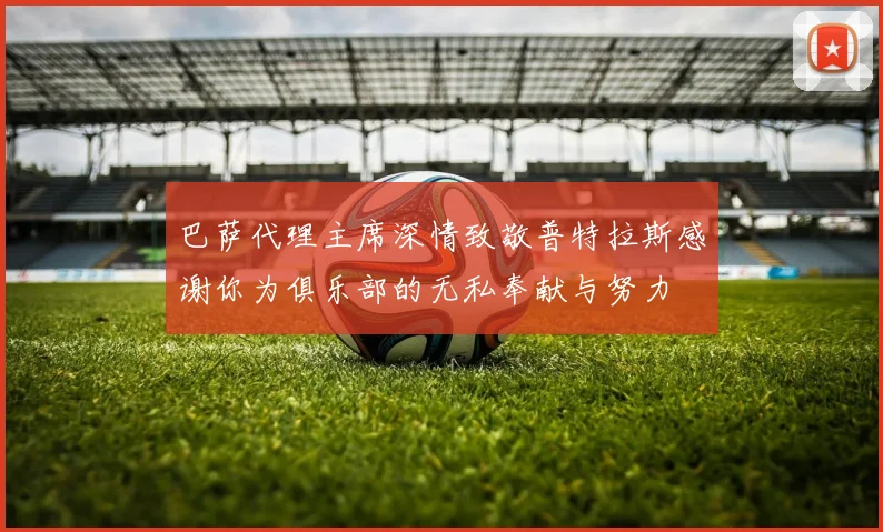 巴萨代理主席深情致敬普特拉斯感谢你为俱乐部的无私奉献与努力