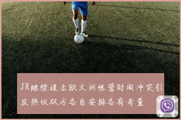 JR继续追击欧文训练营时间冲突引发热议双方各自安排各有考量
