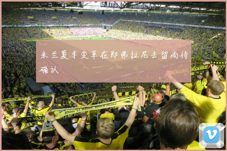 米兰夏季变革在即弗拉尼去留尚待确认