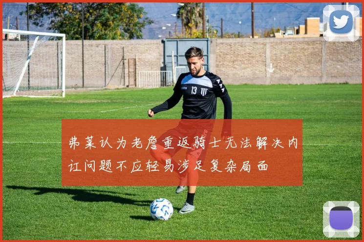 弗莱认为老詹重返骑士无法解决内讧问题不应轻易涉足复杂局面