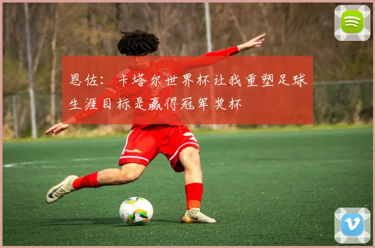 恩佐：卡塔尔世界杯让我重塑足球生涯目标是赢得冠军奖杯