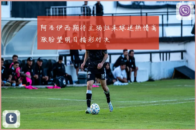 阿洛伊西期待主场归来球迷热情高涨盼望明日精彩对决
