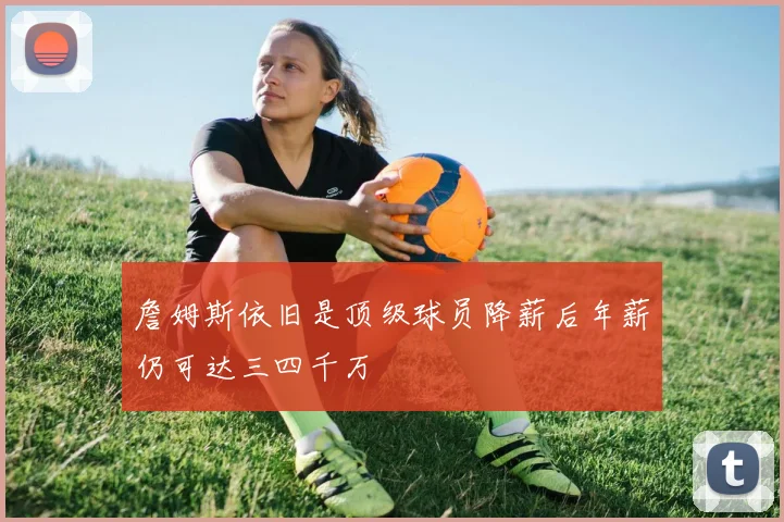 詹姆斯依旧是顶级球员降薪后年薪仍可达三四千万