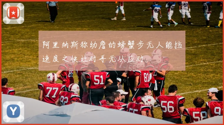 阿里纳斯称幼詹的螃蟹步无人能挡速度之快让对手无从应对
