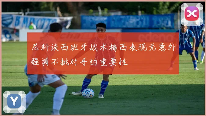 尼科谈西班牙战术梅西表现无意外强调不挑对手的重要性