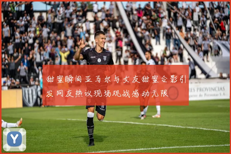 甜蜜瞬间亚马尔与女友甜蜜合影引发网友热议现场观战感动无限