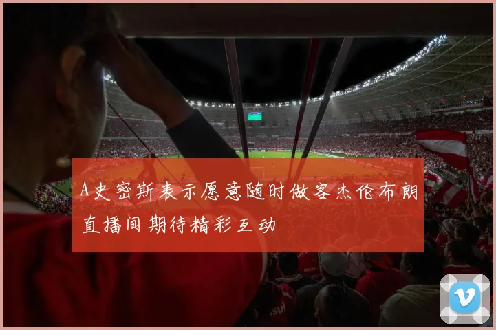 A史密斯表示愿意随时做客杰伦布朗直播间期待精彩互动