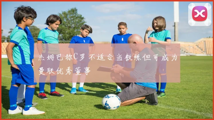 杰姆巴称C罗不适合当教练但可成为曼联优秀董事